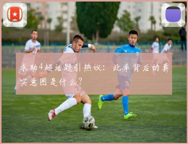 求助4超话题引热议:此举背后的真实意图是什么?