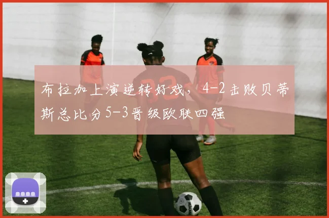 布拉加上演逆转好戏，4-2击败贝蒂斯总比分5-3晋级欧联四强