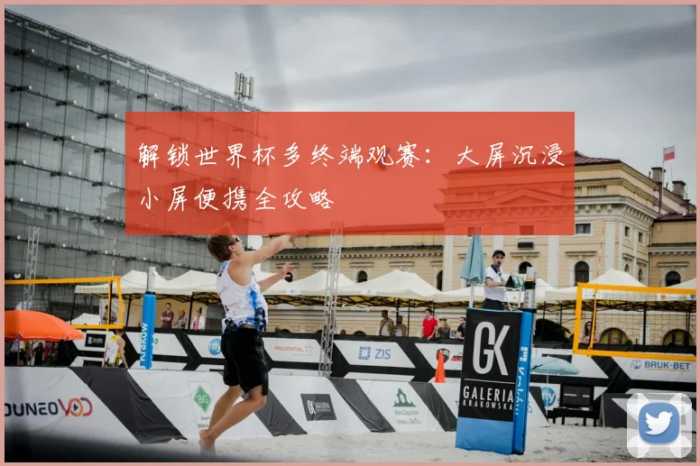 解锁世界杯多终端观赛：大屏沉浸小屏便携全攻略
