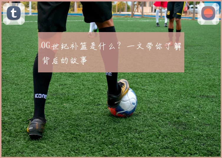 OG世纪补篮是什么？一文带你了解背后的故事