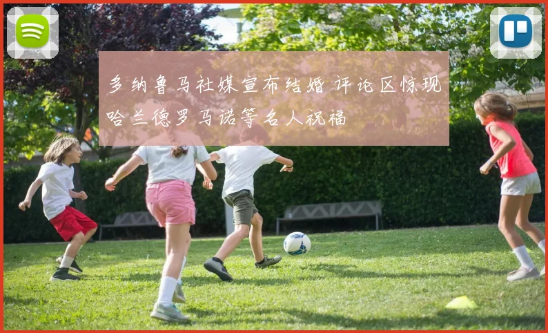 多纳鲁马社媒宣布结婚 评论区惊现哈兰德罗马诺等名人祝福