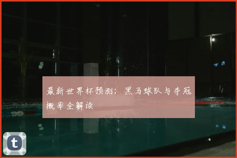 最新世界杯预测：黑马球队与夺冠概率全解读
