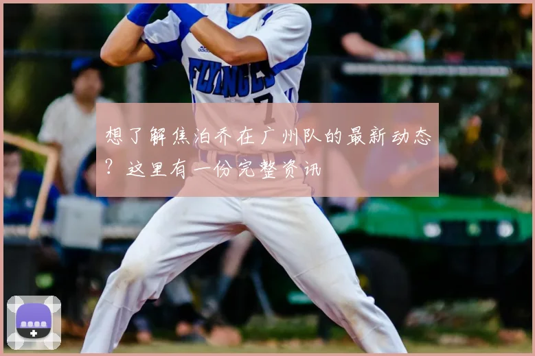 想了解焦泊乔在广州队的最新动态?这里有一份完整资讯