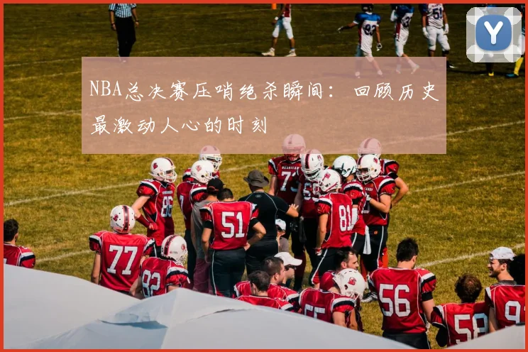 NBA总决赛压哨绝杀瞬间：回顾历史最激动人心的时刻