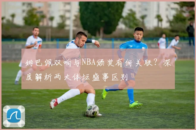 姆巴佩双响与NBA颁奖有何关联？深度解析两大体坛盛事区别