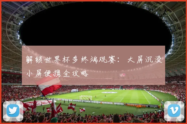 解锁世界杯多终端观赛：大屏沉浸小屏便携全攻略