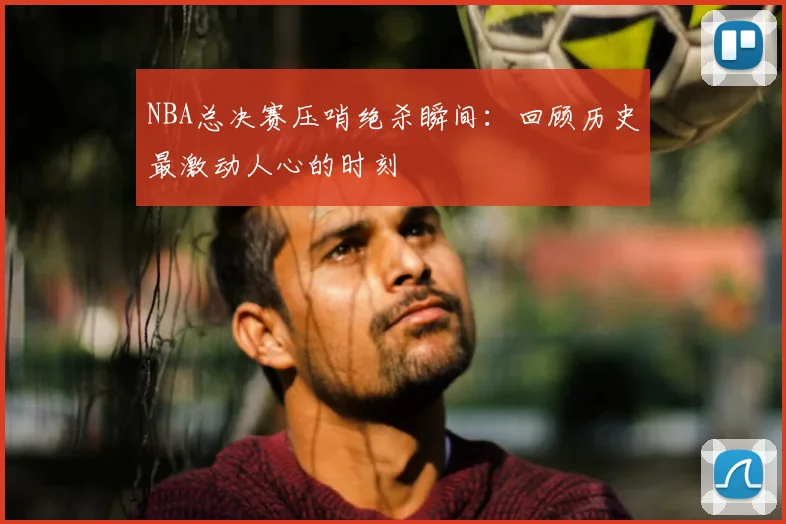 NBA总决赛压哨绝杀瞬间：回顾历史最激动人心的时刻
