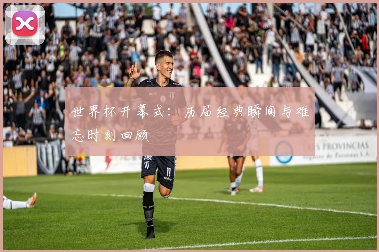 世界杯开幕式:历届经典瞬间与难忘时刻回顾