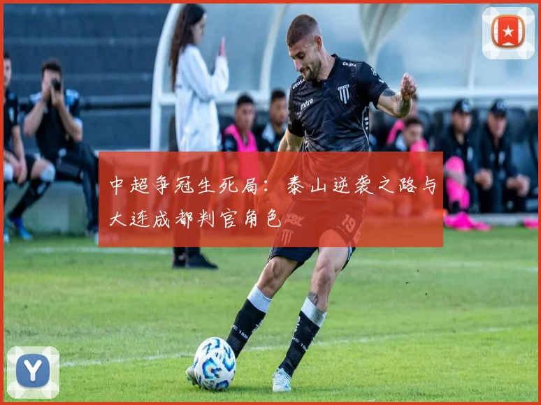 中超争冠生死局:泰山逆袭之路与大连成都判官角色