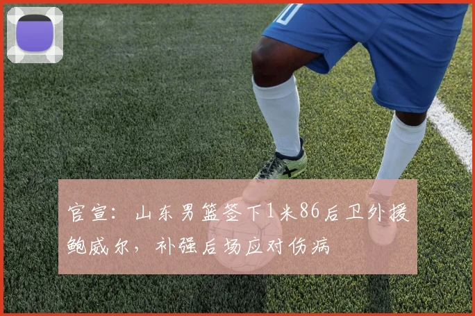 官宣:山东男篮签下1米86后卫外援鲍威尔,补强后场应对伤病