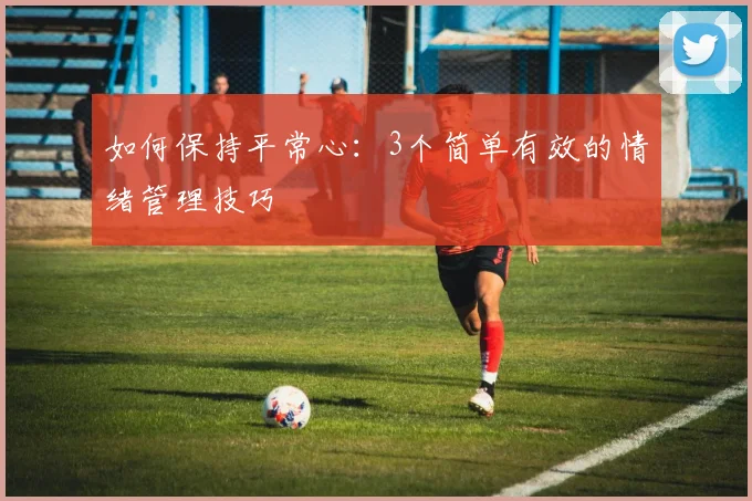 如何保持平常心：3个简单有效的情绪管理技巧