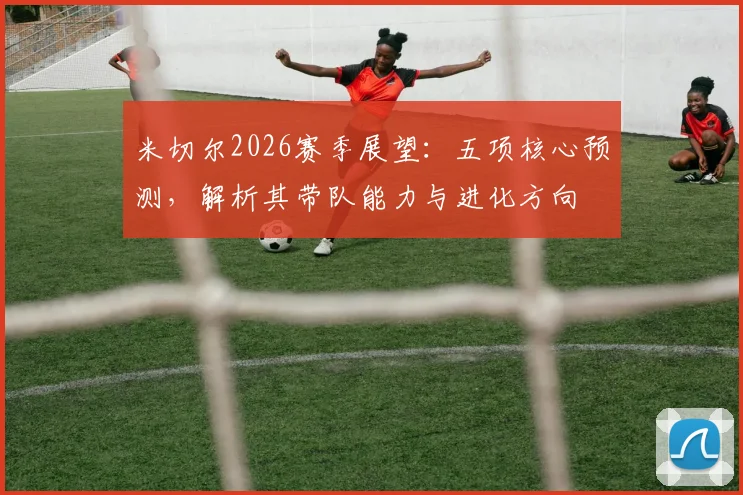 米切尔2026赛季展望：五项核心预测，解析其带队能力与进化方向
