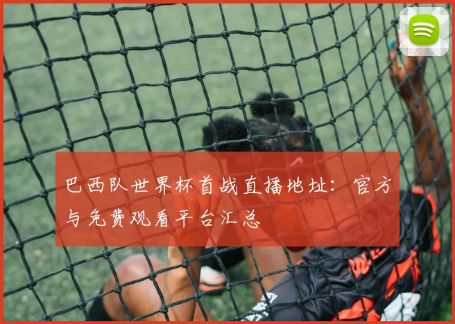 巴西队世界杯首战直播地址:官方与免费观看平台汇总