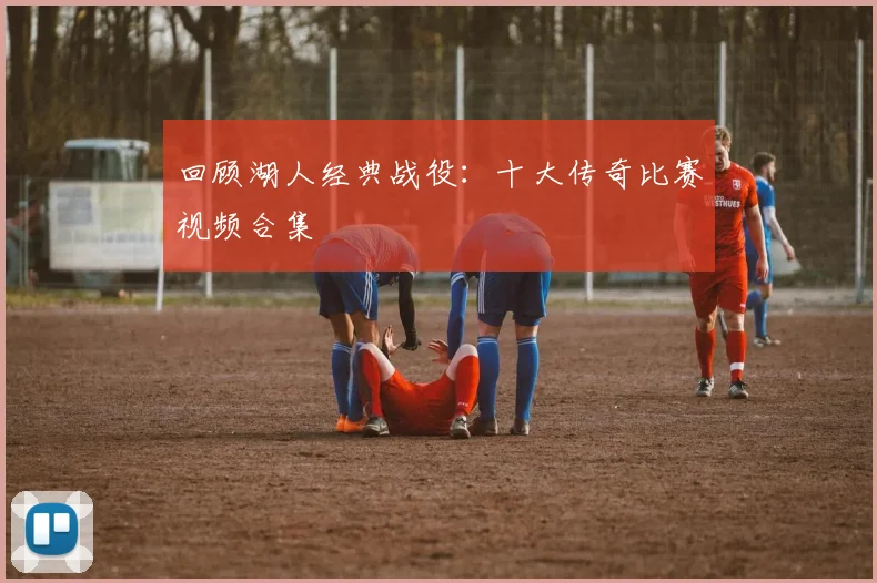 回顾湖人经典战役:十大传奇比赛视频合集