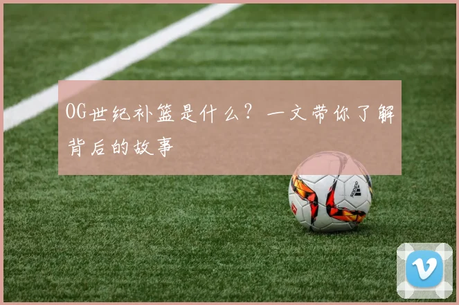 OG世纪补篮是什么？一文带你了解背后的故事