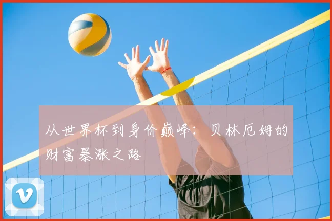 从世界杯到身价巅峰:贝林厄姆的财富暴涨之路