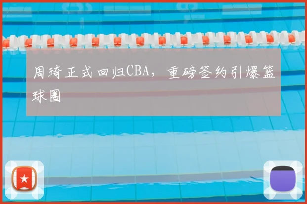 周琦正式回归CBA,重磅签约引爆篮球圈