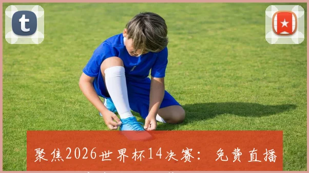 聚焦2026世界杯14决赛:免费直播通道与赛事预测一览