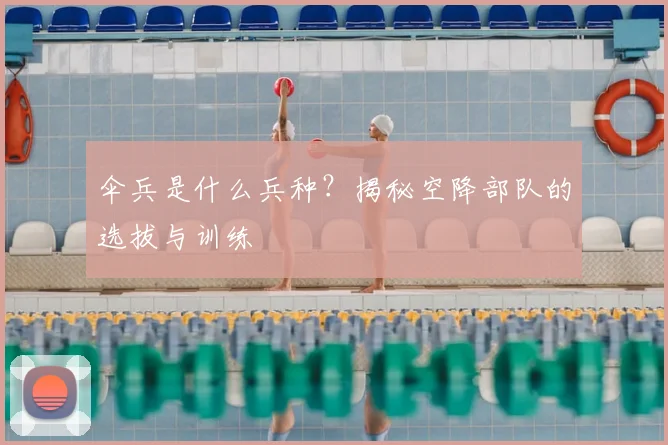 伞兵是什么兵种?揭秘空降部队的选拔与训练