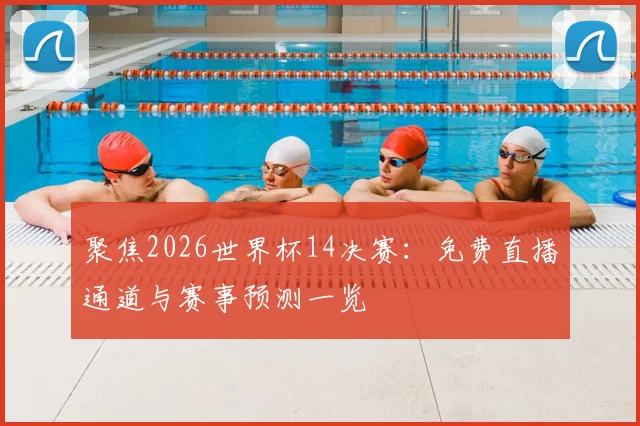 聚焦2026世界杯14决赛:免费直播通道与赛事预测一览