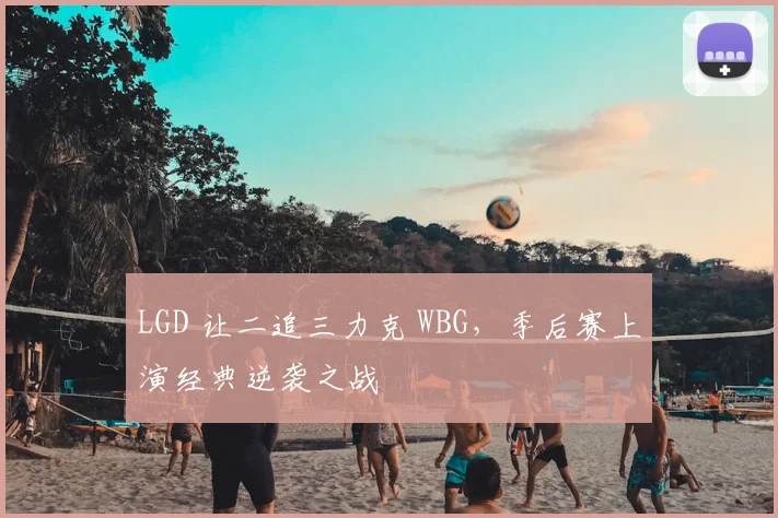 LGD 让二追三力克 WBG,季后赛上演经典逆袭之战