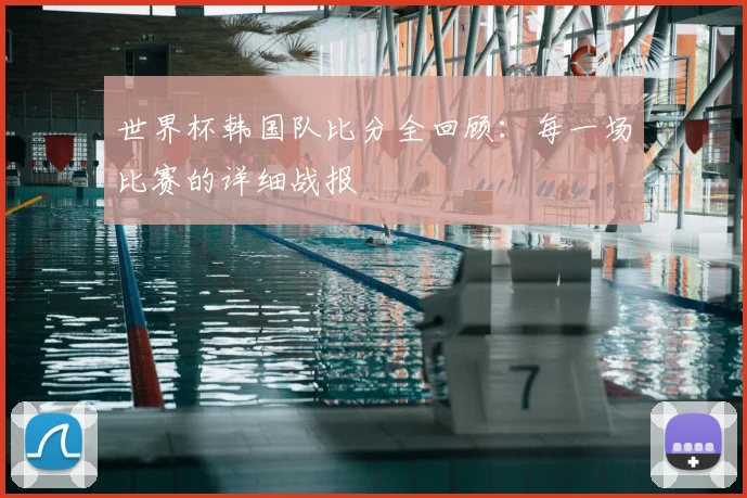 世界杯韩国队比分全回顾:每一场比赛的详细战报