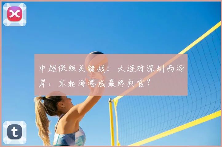中超保级关键战:大连对深圳西海岸,末轮海港成最终判官?