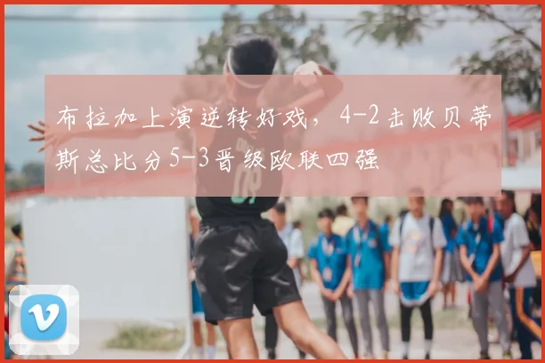 布拉加上演逆转好戏，4-2击败贝蒂斯总比分5-3晋级欧联四强