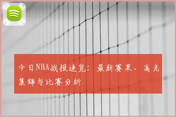 今日NBA战报速览：最新赛果、高光集锦与比赛分析