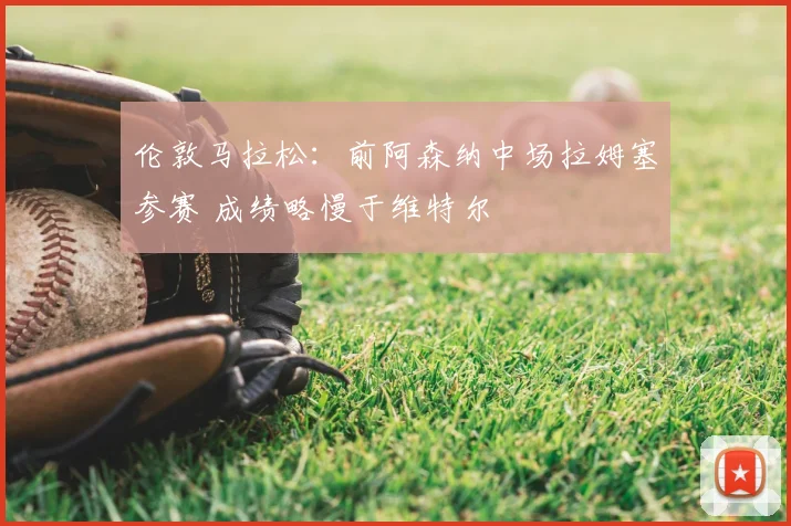 伦敦马拉松：前阿森纳中场拉姆塞参赛 成绩略慢于维特尔