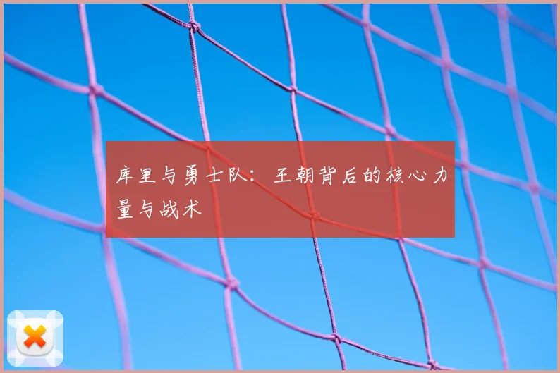 库里与勇士队：王朝背后的核心力量与战术