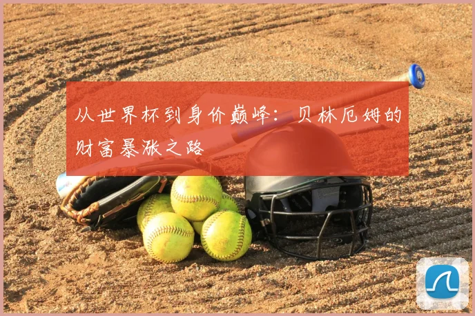 从世界杯到身价巅峰:贝林厄姆的财富暴涨之路