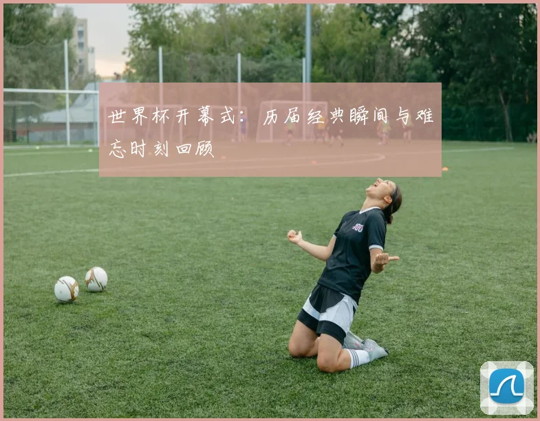 世界杯开幕式:历届经典瞬间与难忘时刻回顾