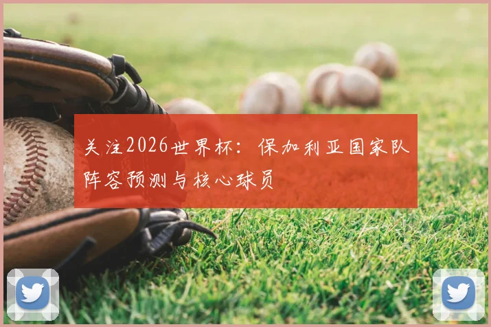 关注2026世界杯：保加利亚国家队阵容预测与核心球员